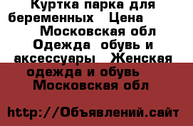 Куртка-парка для беременных › Цена ­ 3 000 - Московская обл. Одежда, обувь и аксессуары » Женская одежда и обувь   . Московская обл.